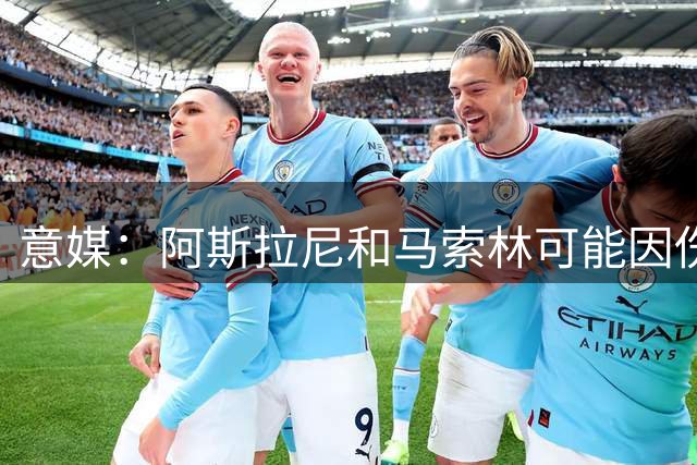意媒：阿斯拉尼和马索林可能因伤缺席国米亚洲行